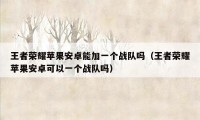 王者荣耀苹果安卓能加一个战队吗（王者荣耀苹果安卓可以一个战队吗）