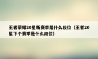 王者荣耀20星新赛季是什么段位（王者20星下个赛季是什么段位）