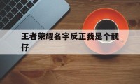 王者荣耀名字反正我是个靓仔（王者荣耀名字帅哥）
