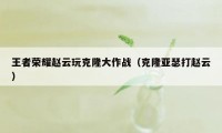 王者荣耀赵云玩克隆大作战（克隆亚瑟打赵云）