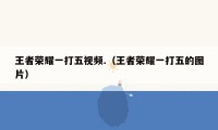 王者荣耀一打五视频.(王者荣耀一打五的图片)