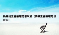 杨幂的王者荣耀是谁玩的（杨幂王者荣耀是谁在玩）