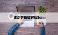 古剑奇谭破解版3dm（古剑奇谭破解版百度网盘）