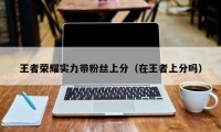 王者荣耀实力带粉丝上分（在王者上分吗）