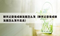 聊天记录变成朋友圈怎么发（聊天记录变成朋友圈怎么发不出去）