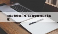 kpl王者荣耀在哪（王者荣耀kpl决赛在哪）