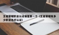 王者荣耀职业认证谁是第一个（王者荣耀有多少职业选手认证）