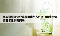 王者荣耀微信咋设置未成年人时间（未成年微信王者限制时间吗）