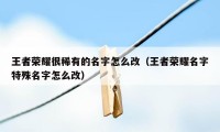 王者荣耀很稀有的名字怎么改（王者荣耀名字特殊名字怎么改）