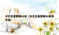 卡尔王者荣耀42杀(卡尔王者荣耀42杀多少钱)