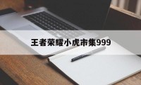 王者荣耀小虎市集999（王者荣耀小虎市集怎么领取皮肤）