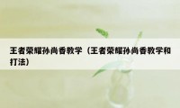 王者荣耀孙尚香教学（王者荣耀孙尚香教学和打法）