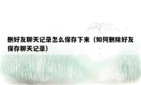 删好友聊天记录怎么保存下来（如何删除好友保存聊天记录）