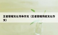 王者荣耀文化传承作文(王者荣耀传统文化作文)