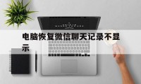 电脑恢复微信聊天记录不显示（电脑微信聊天记录不能恢复）