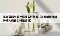 王者荣耀马超神威什么时候出（王者荣耀马超神威大概什么时候返场）
