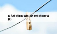 山东移动iptv破解（河北移动iptv破解）