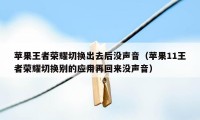 苹果王者荣耀切换出去后没声音(苹果11王者荣耀切换别的应用再回来没声音)