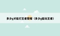 多少g才能打王者荣耀(多少g能玩王者)