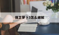 保卫萝卜3怎么破解（“保卫萝卜3破解版”）