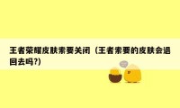 王者荣耀皮肤索要关闭（王者索要的皮肤会退回去吗?）