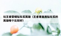 玩王者荣耀钻石买英雄（王者里面用钻石买的英雄哪个比较好）