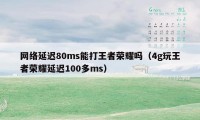 网络延迟80ms能打王者荣耀吗（4g玩王者荣耀延迟100多ms）