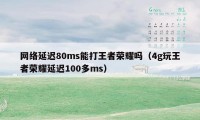 网络延迟80ms能打王者荣耀吗（4g玩王者荣耀延迟100多ms）