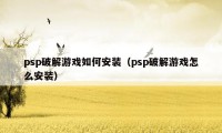 psp破解游戏如何安装（psp破解游戏怎么安装）