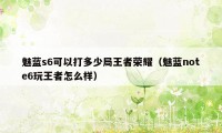 魅蓝s6可以打多少局王者荣耀（魅蓝note6玩王者怎么样）