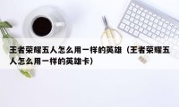 王者荣耀五人怎么用一样的英雄(王者荣耀五人怎么用一样的英雄卡)