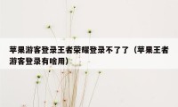 苹果游客登录王者荣耀登录不了了（苹果王者游客登录有啥用）