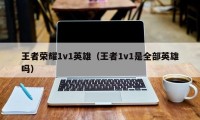 王者荣耀1v1英雄（王者1v1是全部英雄吗）