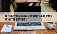 用小米平板五pro玩王者荣耀（小米平板5可以打王者荣耀吗）