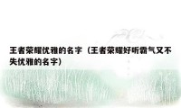 王者荣耀优雅的名字（王者荣耀好听霸气又不失优雅的名字）
