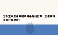 怎么查询王者荣耀购买手办的订单(王者荣耀手办在哪里看)