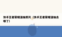 快手王者荣耀温柚照片(快手王者荣耀温柚去哪了)