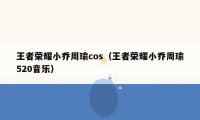 王者荣耀小乔周瑜cos（王者荣耀小乔周瑜520音乐）