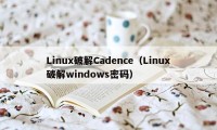 Linux破解Cadence（Linux破解windows密码）