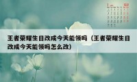 王者荣耀生日改成今天能领吗（王者荣耀生日改成今天能领吗怎么改）