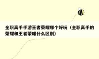 全职高手手游王者荣耀哪个好玩（全职高手的荣耀和王者荣耀什么区别）