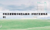 手机王者荣耀卡帧怎么解决(手机打王者有点卡)