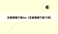 王者荣耀下架ios（王者荣耀下架了吗）