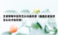 王者荣耀中后羿怎么玩最厉害（最强王者后羿怎么玩才能厉害）