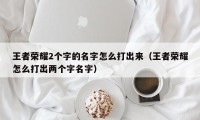 王者荣耀2个字的名字怎么打出来（王者荣耀怎么打出两个字名字）