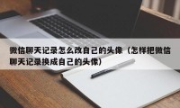 微信聊天记录怎么改自己的头像（怎样把微信聊天记录换成自己的头像）