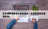 在王者荣耀里哪个暴击最强（王者荣耀暴击最强是谁）