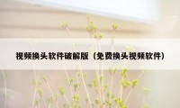 视频换头软件破解版（免费换头视频软件）