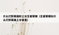 什么打野英雄好上分王者荣耀（王者荣耀玩什么打野英雄上分容易）