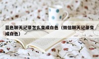 蓝色聊天记录怎么变成白色（微信聊天记录变成白色）